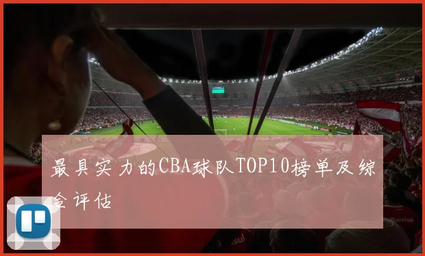 最具实力的CBA球队TOP10榜单及综合评估