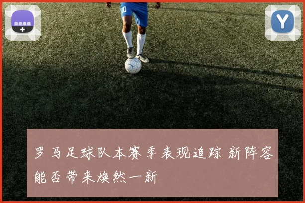 罗马足球队本赛季表现追踪 新阵容能否带来焕然一新
