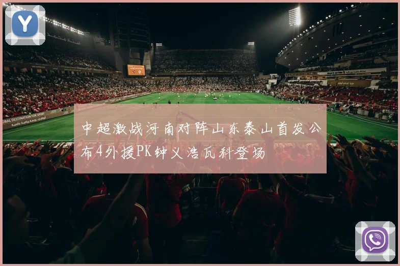 中超激战河南对阵山东泰山首发公布4外援PK钟义浩瓦科登场