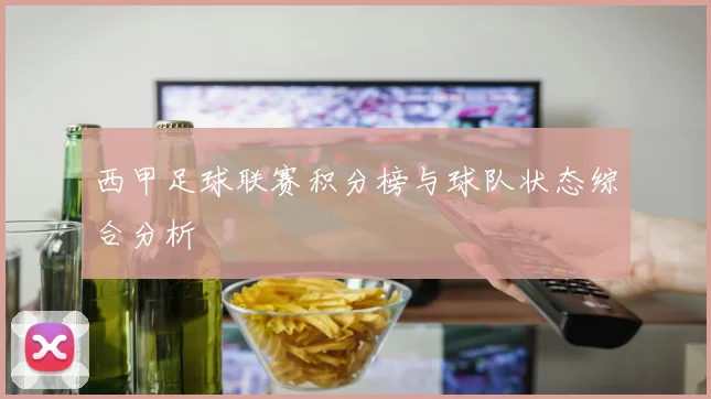 西甲足球联赛积分榜与球队状态综合分析