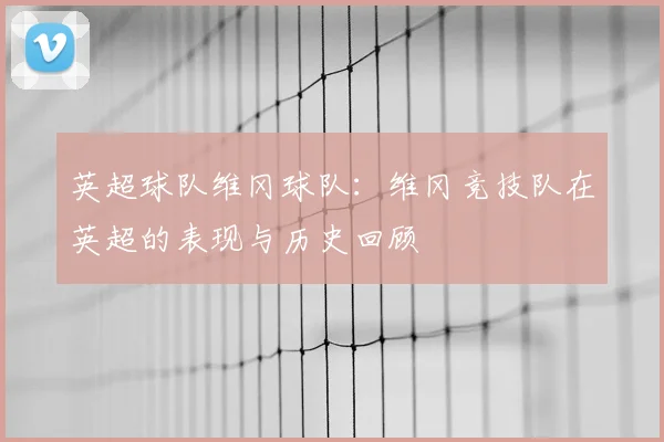 英超球队维冈球队：维冈竞技队在英超的表现与历史回顾