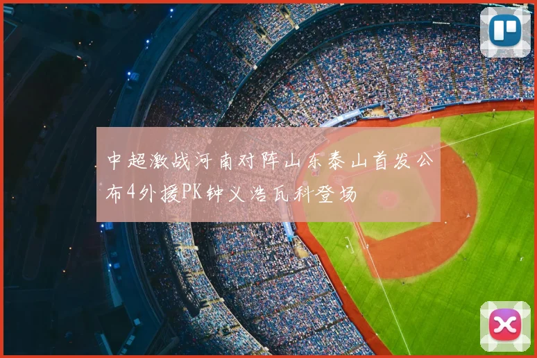 中超激战河南对阵山东泰山首发公布4外援PK钟义浩瓦科登场