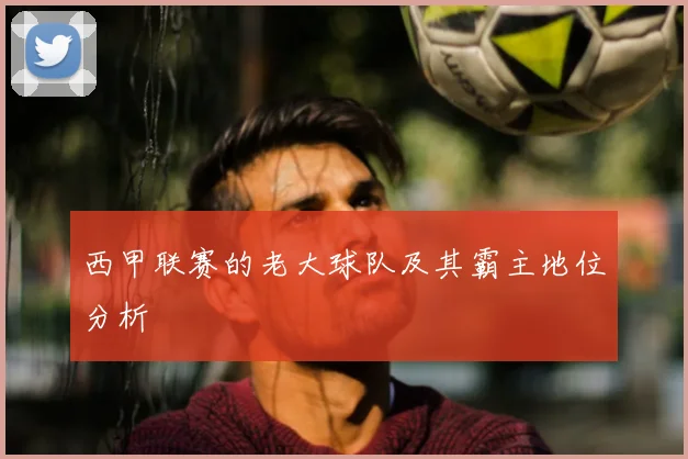 西甲联赛的老大球队及其霸主地位分析