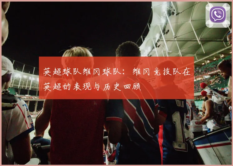 英超球队维冈球队：维冈竞技队在英超的表现与历史回顾